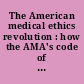 The American medical ethics revolution : how the AMA's code of ethics has transformed physicians' relationships to patients, professionals, and society /