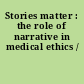 Stories matter : the role of narrative in medical ethics /