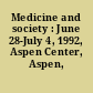 Medicine and society : June 28-July 4, 1992, Aspen Center, Aspen, Colorado.