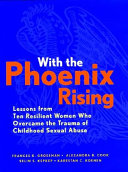 With the phoenix rising : lessons from ten resilient women who overcame the trauma of childhood sexual abuse /