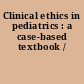 Clinical ethics in pediatrics : a case-based textbook /