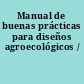 Manual de buenas prácticas para diseños agroecológicos /