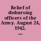 Relief of disbursing officers of the Army. August 24, 1942. -- Ordered to be printed.