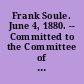 Frank Soule. June 4, 1880. -- Committed to the Committee of the Whole House and ordered to be printed.