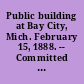 Public building at Bay City, Mich. February 15, 1888. -- Committed to the Committee of the Whole House on the State and Union and ordered to be printed.