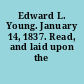 Edward L. Young. January 14, 1837. Read, and laid upon the table.