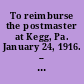 To reimburse the postmaster at Kegg, Pa. January 24, 1916. -- Committed to the Committee of the Whole House and ordered to be printed.