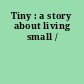 Tiny : a story about living small /