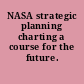 NASA strategic planning charting a course for the future.