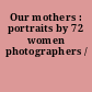 Our mothers : portraits by 72 women photographers /