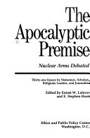 The Apocalyptic premise : nuclear arms debated : thirty-one essays by statesmen, scholars, religious leaders, and journalists /