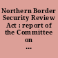 Northern Border Security Review Act : report of the Committee on Homeland Security and Governmental Affairs, United States Senate, to accompany S. 1808, to require the Secretary of Homeland Security to conduct a northern border threat analysis, and for other purposes.