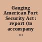 Gauging American Port Security Act : report (to accompany H. R. 4005) (including cost estimate of the Congressional Budget Office)