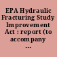 EPA Hydraulic Fracturing Study Improvement Act : report (to accompany H.R. 2850) (including cost estimate of the Congressional Budget Office)