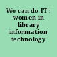 We can do IT : women in library information technology /