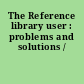 The Reference library user : problems and solutions /