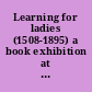 Learning for ladies (1508-1895) a book exhibition at the Huntington library.
