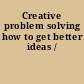 Creative problem solving how to get better ideas /