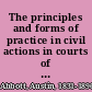 The principles and forms of practice in civil actions in courts of record under the New York Civil practice and rules of civil practice : adapted also to codes of procedure and common law and equity practice /