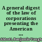 A general digest of the law of corporations presenting the American adjudications upon public and private corporations of every kind : with a full selection of English cases /