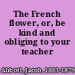 The French flower, or, be kind and obliging to your teacher /