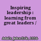 Inspiring leadership : learning from great leaders /
