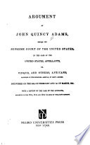 Argument of John Quincy Adams before the Supreme Court of the United States, in the case of the United States, appellants, vs. Cinque, and others, Africans, captured in the Schooner Amistad, by Lieut. Gedney, delivered on the 24th of February and 1st of March, 1841. : With a review of the case of the Antelope, reported in the 10th, 11th, and 12th volumes of Wheaton's Reports.