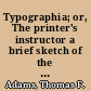 Typographia; or, The printer's instructor a brief sketch of the origin, rise, and progress of the typographic art, with practical directions for conducting every department in an office, hints to authors, publishers, &c.