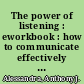 The power of listening : eworkbook : how to communicate effectively with anyone /
