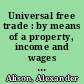 Universal free trade : by means of a property, income and wages tax /