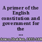 A primer of the English constitution and government for the use of colleges, schools, and private students /