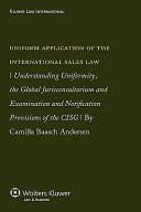 Uniform application of the international sales law : understanding uniformity, the global jurisconsultorium and examination and notification provisions of the CISG /