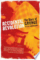 Accidental revolution : the story of grunge /