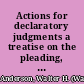 Actions for declaratory judgments a treatise on the pleading, practice, and trial of an action for a declaratory judgment, from its inception to its conclusion : with forms /