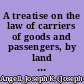 A treatise on the law of carriers of goods and passengers, by land and by water with an appendix of statutes regulating passenger vessels and steamboats, etc. /