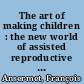 The art of making children : the new world of assisted reproductive technology /