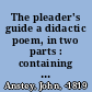 The pleader's guide a didactic poem, in two parts : containing the conduct of a suit at law, with the arguments of Counsellor Bother'um and Counsellor Bore'um in an action betwixt John-a-Gull and John-a-Gudgeon, for assault and battery, at a late contested election /