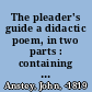 The pleader's guide a didactic poem, in two parts : containing Mr. Surrebutter's poetical lectures on the conduct of a suit at law, including the arguments of Counsellor Bother'um and Counsellor Bore'um, in an action for assault and battery betwixt John-a-Gull and John-a-Gudgeon /