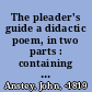 The pleader's guide a didactic poem, in two parts : containing Mr. Surrebutter's poetical lectures on the conduct of a suit at law, including the arguments of Counsellor Bother'um & Counsellor Bore'um in an action for assault and battery betwixt John-a-Gull and John-a-Gudgeon.
