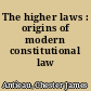 The higher laws : origins of modern constitutional law /