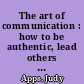 The art of communication : how to be authentic, lead others and create strong connections /