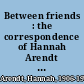 Between friends : the correspondence of Hannah Arendt and Mary McCarthy, 1949-1975 /