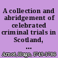 A collection and abridgement of celebrated criminal trials in Scotland, from A. D. 1536, to 1784