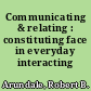 Communicating & relating : constituting face in everyday interacting /