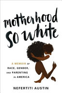 Motherhood So White : A Memoir of Race, Gender, and Parenting in America.