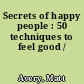 Secrets of happy people : 50 techniques to feel good /