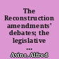 The Reconstruction amendments' debates; the legislative history and contemporary debates in Congress on the 13th, 14th, and 15th amendments.