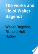 The works and life of Walter Bagehot /