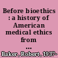 Before bioethics : a history of American medical ethics from the colonial period to the bioethics revolution /
