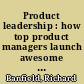 Product leadership : how top product managers launch awesome products and build successful teams /